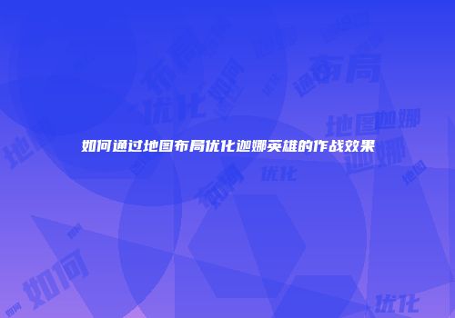 如何通过地图布局优化迦娜英雄的作战效果