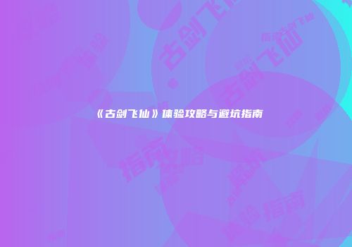 《古剑飞仙》体验攻略与避坑指南