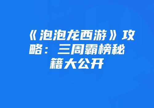 《泡泡龙西游》攻略：三周霸榜秘籍大公开