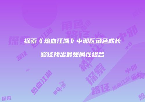 探索《热血江湖》中邪医角色成长路径找出最强属性组合