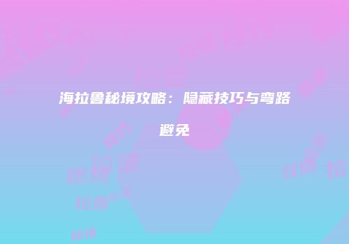 海拉鲁秘境攻略：隐藏技巧与弯路避免