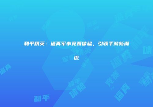 和平精英：逼真军事竞赛体验，引领手游新潮流
